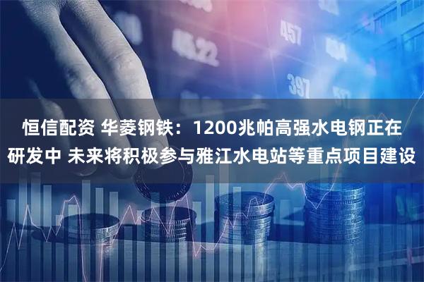 恒信配资 华菱钢铁：1200兆帕高强水电钢正在研发中 未来将积极参与雅江水电站等重点项目建设