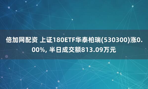 倍加网配资 上证180ETF华泰柏瑞(530300)涨0.00%, 半日成交额813.09万元