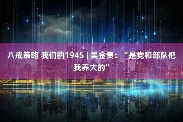 八戒策略 我们的1945 | 吴金贵：“是党和部队把我养大的”