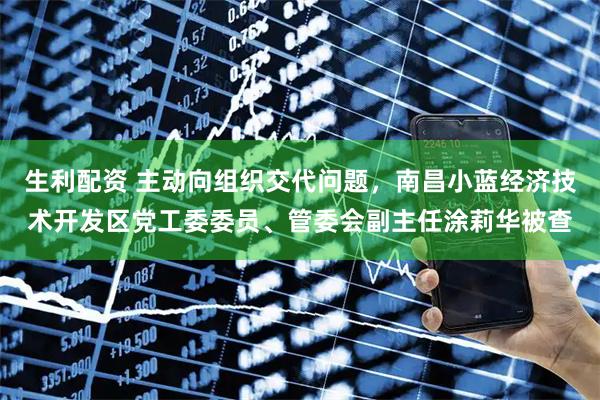生利配资 主动向组织交代问题，南昌小蓝经济技术开发区党工委委员、管委会副主任涂莉华被查
