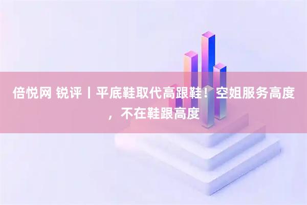 倍悦网 锐评丨平底鞋取代高跟鞋！空姐服务高度，不在鞋跟高度
