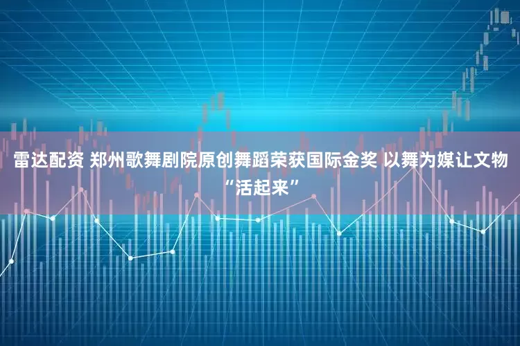 雷达配资 郑州歌舞剧院原创舞蹈荣获国际金奖 以舞为媒让文物“活起来”
