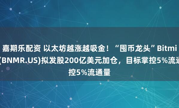 嘉期乐配资 以太坊越涨越吸金！“囤币龙头”Bitmine(BNMR.US)拟发股200亿美元加仓，目标掌控5%流通量