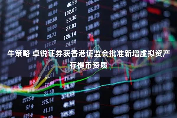 牛策略 卓锐证券获香港证监会批准新增虚拟资产存提币资质