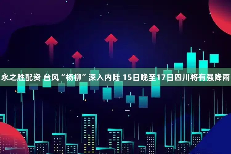 永之胜配资 台风“杨柳”深入内陆 15日晚至17日四川将有强降雨