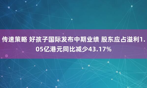 传速策略 好孩子国际发布中期业绩 股东应占溢利1.05亿港元同比减少43.17%