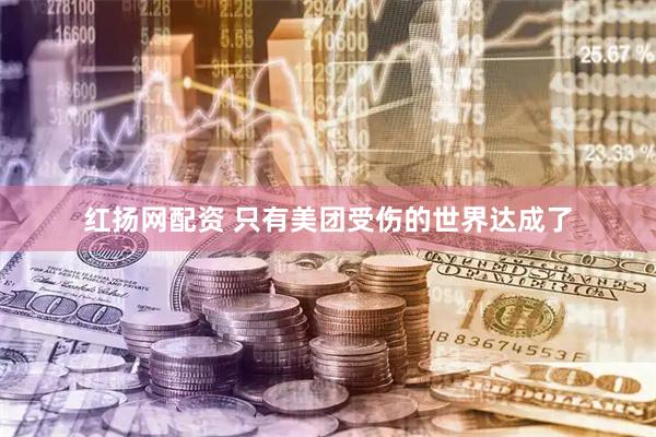 红扬网配资 只有美团受伤的世界达成了