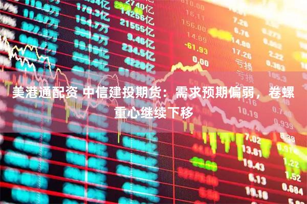 美港通配资 中信建投期货：需求预期偏弱，卷螺重心继续下移