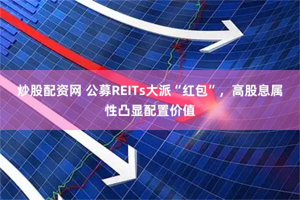 炒股配资网 公募REITs大派“红包”，高股息属性凸显配置价值