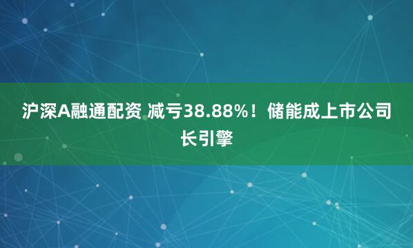 沪深A融通配资 减亏38.88%！储能成上市公司长引擎