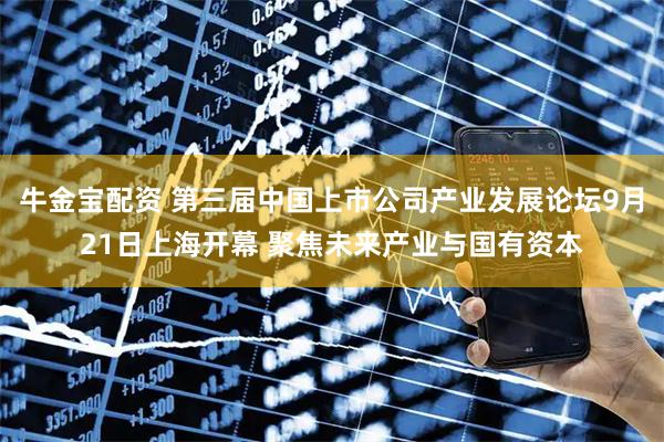 牛金宝配资 第三届中国上市公司产业发展论坛9月21日上海开幕 聚焦未来产业与国有资本