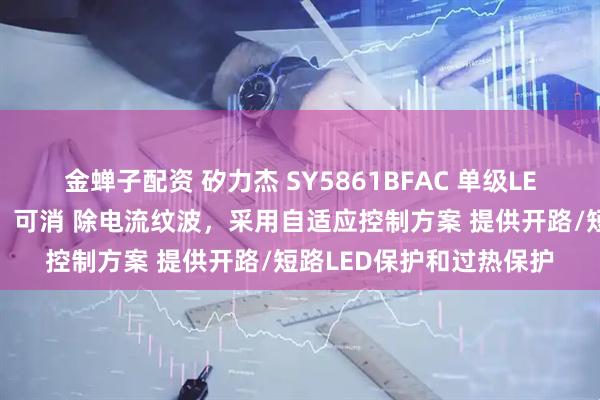 金蝉子配资 矽力杰 SY5861BFAC 单级LED驱动器的电流滤波器，可消 除电流纹波，采用自适应控制方案 提供开路/短路LED保护和过热保护