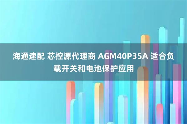 海通速配 芯控源代理商 AGM40P35A 适合负载开关和电池保护应用