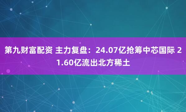 第九财富配资 主力复盘：24.07亿抢筹中芯国际 21.60亿流出北方稀土