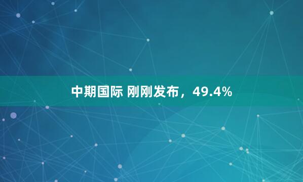 中期国际 刚刚发布，49.4%