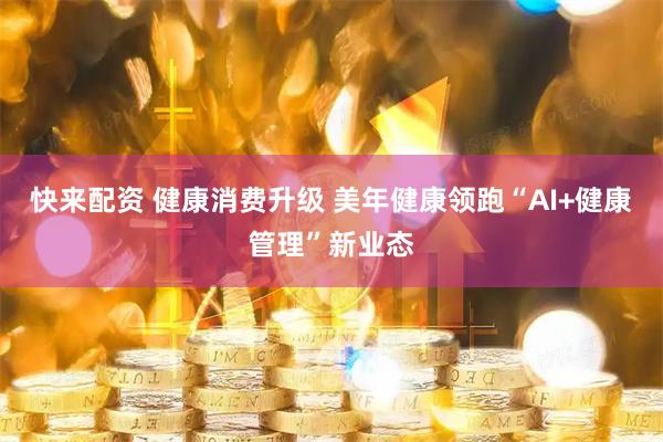 快来配资 健康消费升级 美年健康领跑“AI+健康管理”新业态