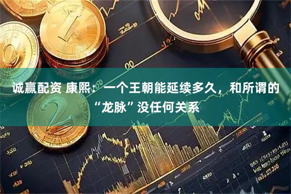 诚赢配资 康熙：一个王朝能延续多久，和所谓的“龙脉”没任何关系