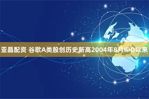 亚晶配资 谷歌A类股创历史新高2004年8月IPO以来