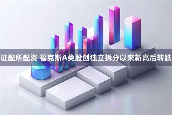 证配所配资 福克斯A类股创独立拆分以来新高后转跌