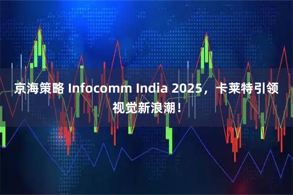 京海策略 Infocomm India 2025，卡莱特引领视觉新浪潮！