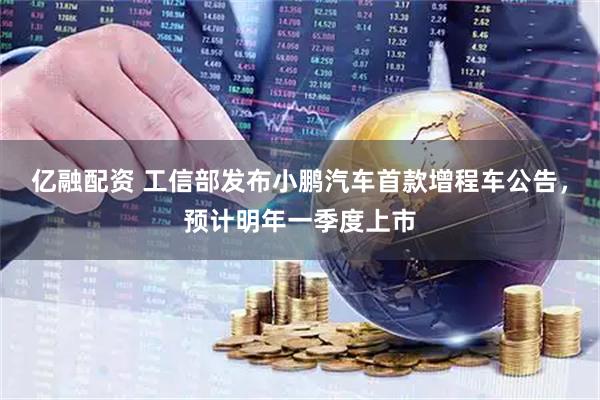 亿融配资 工信部发布小鹏汽车首款增程车公告，预计明年一季度上市