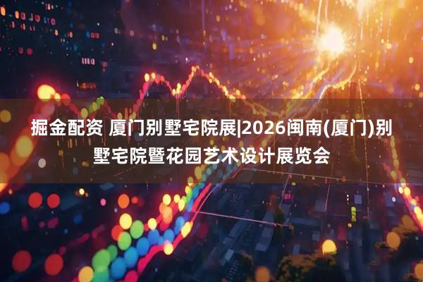掘金配资 厦门别墅宅院展|2026闽南(厦门)别墅宅院暨花园艺术设计展览会