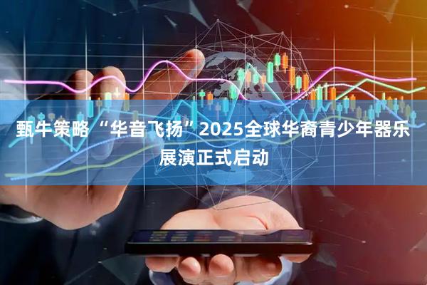 甄牛策略 “华音飞扬”2025全球华裔青少年器乐展演正式启动