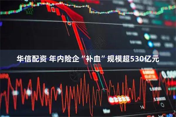 华信配资 年内险企“补血”规模超530亿元