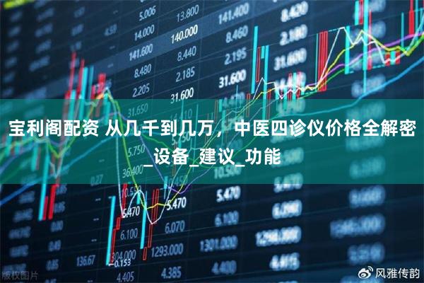 宝利阁配资 从几千到几万，中医四诊仪价格全解密_设备_建议_功能