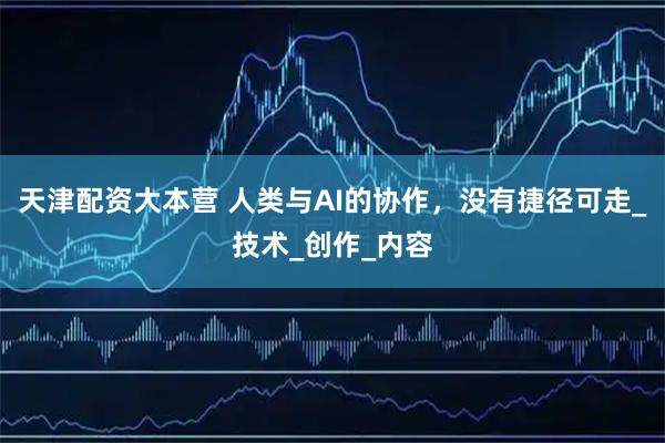天津配资大本营 人类与AI的协作，没有捷径可走_技术_创作_内容