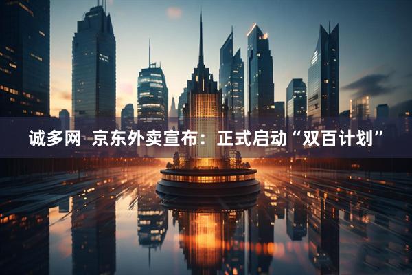 诚多网  京东外卖宣布：正式启动“双百计划”