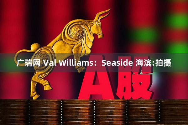 广瑞网 Val Williams：Seaside 海滨:拍摄