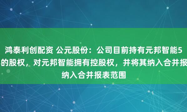 鸿泰利创配资 公元股份：公司目前持有元邦智能50.11%的股权，对元邦智能拥有控股权，并将其纳入合并报表范围