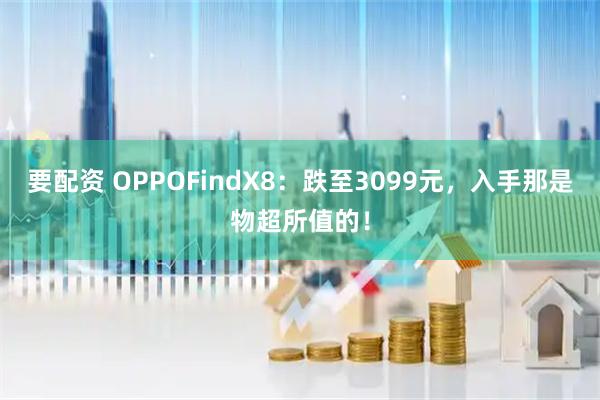 要配资 OPPOFindX8：跌至3099元，入手那是物超所值的！