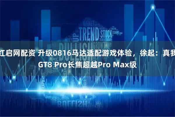 红启网配资 升级0816马达适配游戏体验，徐起：真我GT8 Pro长焦超越Pro Max级