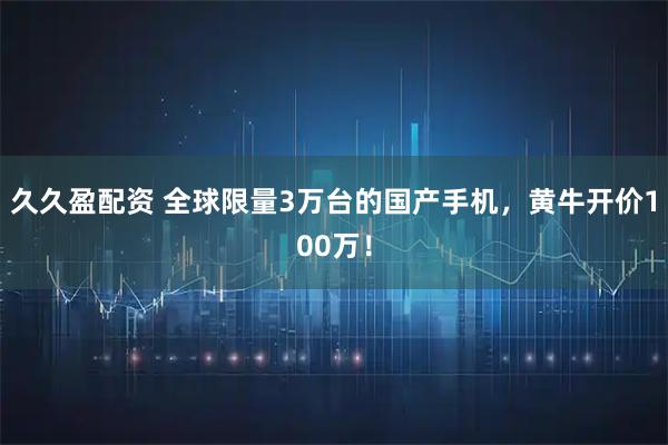 久久盈配资 全球限量3万台的国产手机，黄牛开价100万！