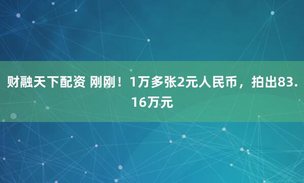 财融天下配资 刚刚！1万多张2元人民币，拍出83.16万元