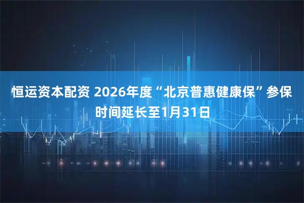 恒运资本配资 2026年度“北京普惠健康保”参保时间延长至1月31日
