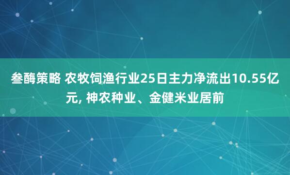 叁酶策略 农牧饲渔行业25日主力净流出10.55亿元, 神农种业、金健米业居前