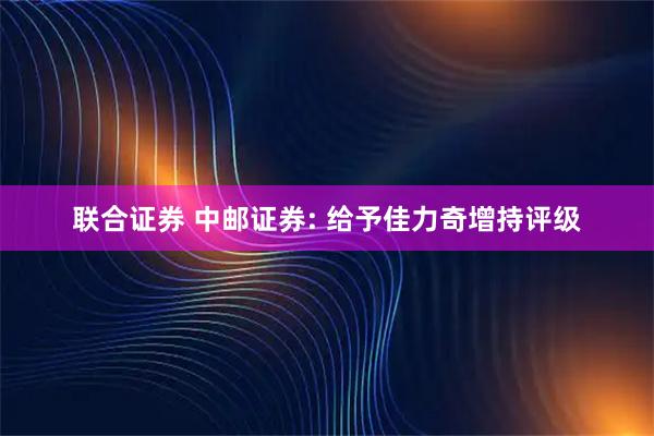 联合证券 中邮证券: 给予佳力奇增持评级