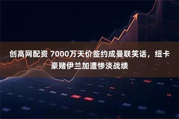 创高网配资 7000万天价签约成曼联笑话，纽卡豪赌伊兰加遭惨淡战绩