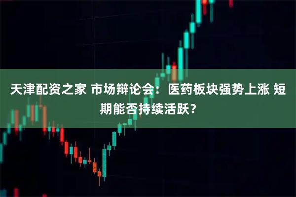 天津配资之家 市场辩论会：医药板块强势上涨 短期能否持续活跃？