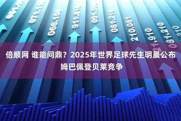 倍顺网 谁能问鼎？2025年世界足球先生明晨公布 姆巴佩登贝莱竞争