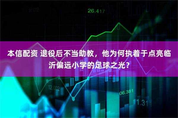 本信配资 退役后不当助教，他为何执着于点亮临沂偏远小学的足球之光？