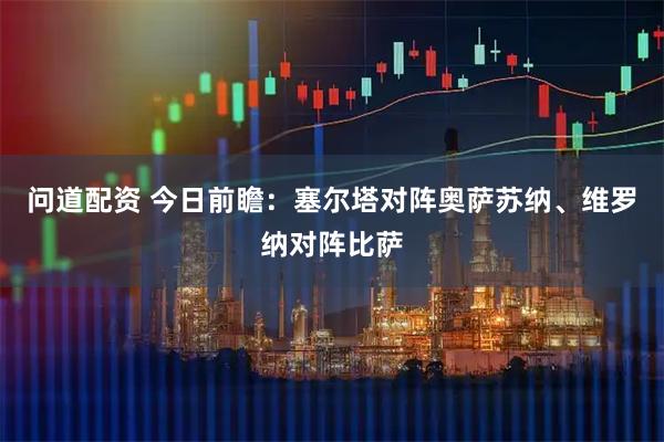 问道配资 今日前瞻：塞尔塔对阵奥萨苏纳、维罗纳对阵比萨