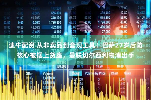 速牛配资 从非卖品到套现工具！巴萨27岁后防核心被摆上货座，曼联切尔西利物浦出手