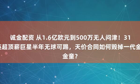 诚金配资 从1.6亿欧元到500万无人问津！31岁英超顶薪巨星半年无球可踢，天价合同如何毁掉一代金童？